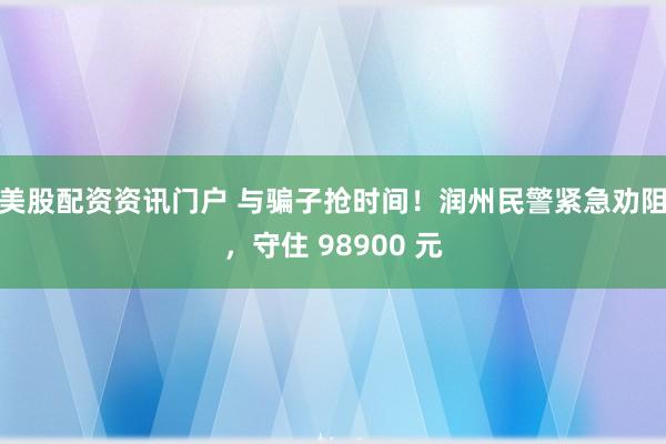 美股配资资讯门户 与骗子抢时间！润州民警紧急劝阻，守住 98900 元
