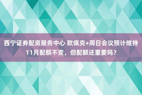西宁证券配资服务中心 欧佩克+周日会议预计维持11月配额不变，但配额还重要吗？