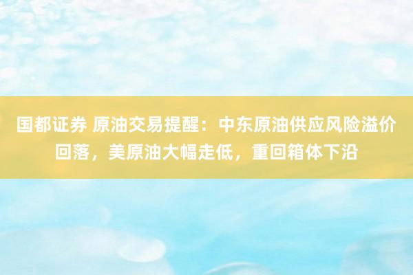 国都证券 原油交易提醒：中东原油供应风险溢价回落，美原油大幅走低，重回箱体下沿