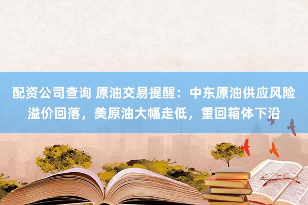 配资公司查询 原油交易提醒：中东原油供应风险溢价回落，美原油大幅走低，重回箱体下沿