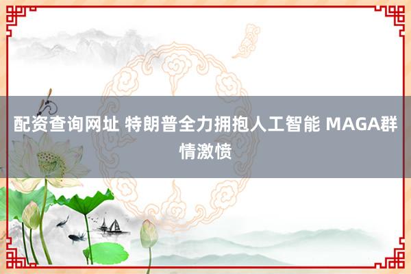 配资查询网址 特朗普全力拥抱人工智能 MAGA群情激愤