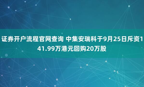 证券开户流程官网查询 中集安瑞科于9月25日斥资141.99万港元回购20万股