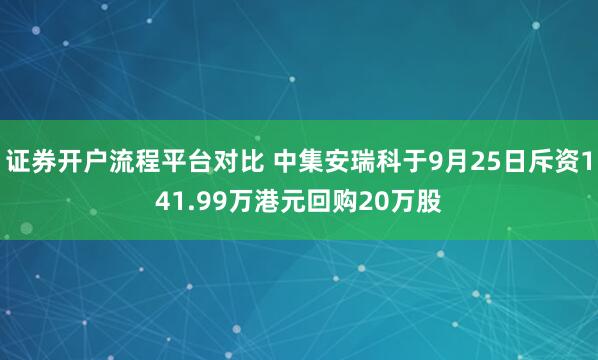 证券开户流程平台对比 中集安瑞科于9月25日斥资141.99万港元回购20万股