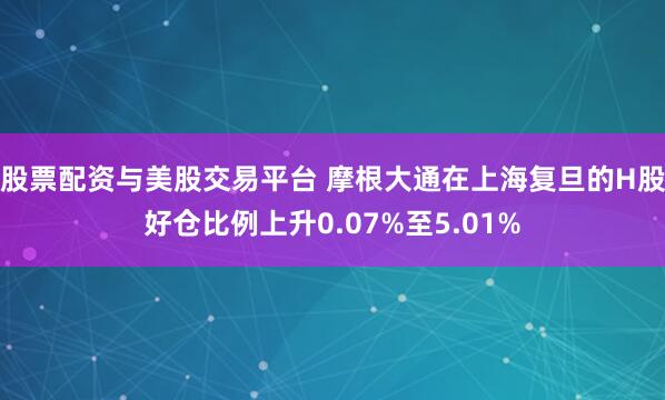 股票配资与美股交易平台 摩根大通在上海复旦的H股好仓比例上升0.07%至5.01%