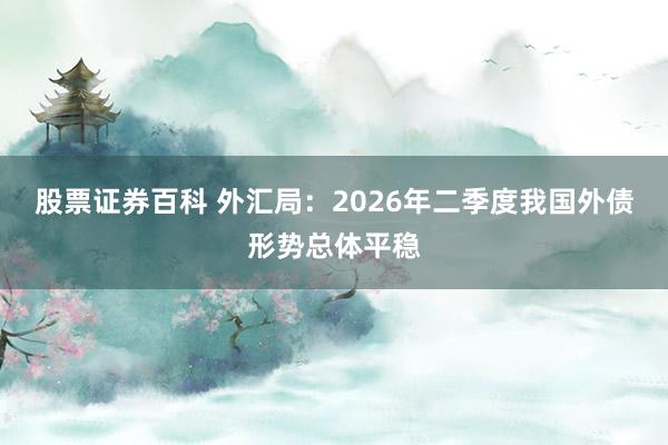 股票证券百科 外汇局：2026年二季度我国外债形势总体平稳