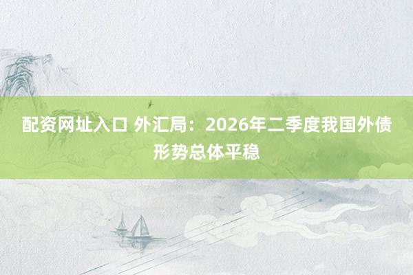 配资网址入口 外汇局：2026年二季度我国外债形势总体平稳