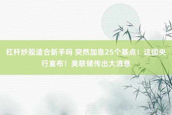 杠杆炒股适合新手吗 突然加息25个基点！这国央行宣布！美联储传出大消息
