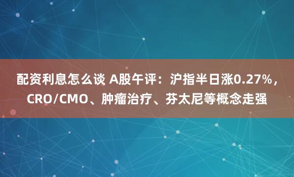 配资利息怎么谈 A股午评：沪指半日涨0.27%，CRO/CMO、肿瘤治疗、芬太尼等概念走强