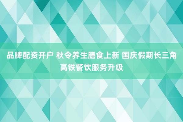 品牌配资开户 秋令养生膳食上新 国庆假期长三角高铁餐饮服务升级