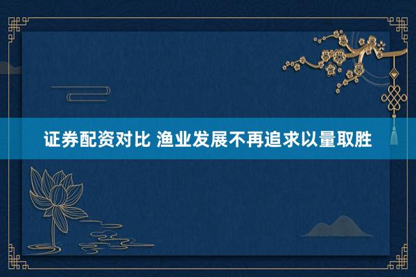 证券配资对比 渔业发展不再追求以量取胜