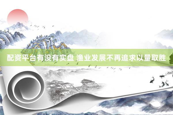 配资平台有没有实盘 渔业发展不再追求以量取胜