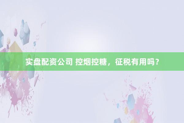 实盘配资公司 控烟控糖，征税有用吗？