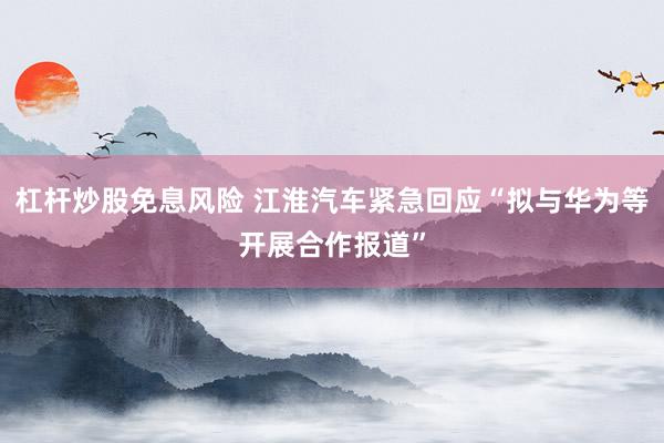 杠杆炒股免息风险 江淮汽车紧急回应“拟与华为等开展合作报道”