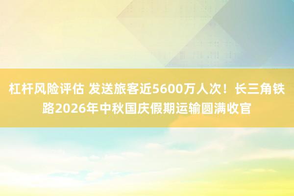 杠杆风险评估 发送旅客近5600万人次！长三角铁路2026年中秋国庆假期运输圆满收官