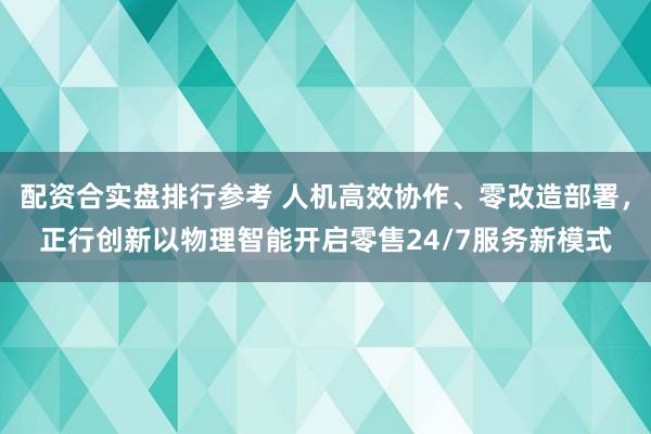 配资合实盘排行参考 人机高效协作、零改造部署，正行创新以物理智能开启零售24/7服务新模式