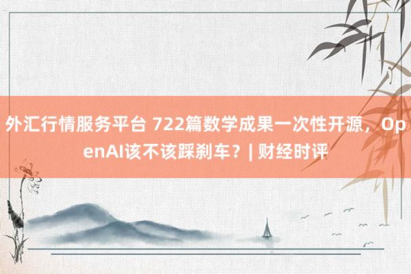 外汇行情服务平台 722篇数学成果一次性开源，OpenAI该不该踩刹车？| 财经时评