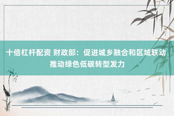 十倍杠杆配资 财政部：促进城乡融合和区域联动 推动绿色低碳转型发力
