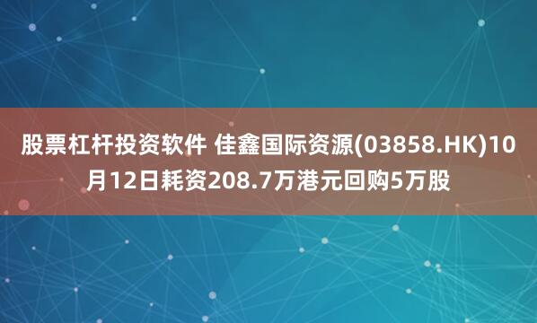 股票杠杆投资软件 佳鑫国际资源(03858.HK)10月12日耗资208.7万港元回购5万股