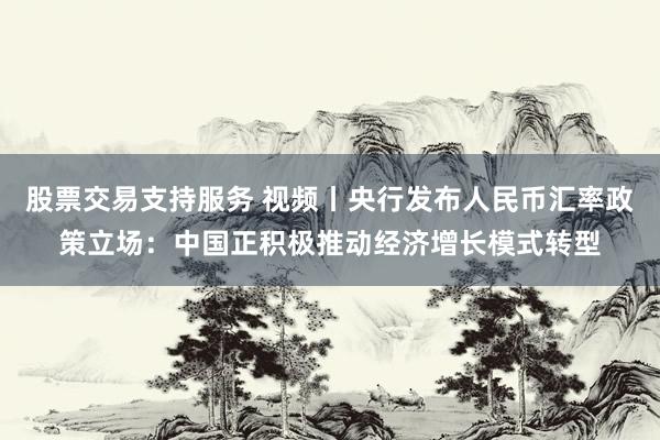 股票交易支持服务 视频丨央行发布人民币汇率政策立场:中国正积极推动经济增长模式转型