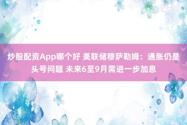 炒股配资App哪个好 美联储穆萨勒姆：通胀仍是头号问题 未来6至9月需进一步加息