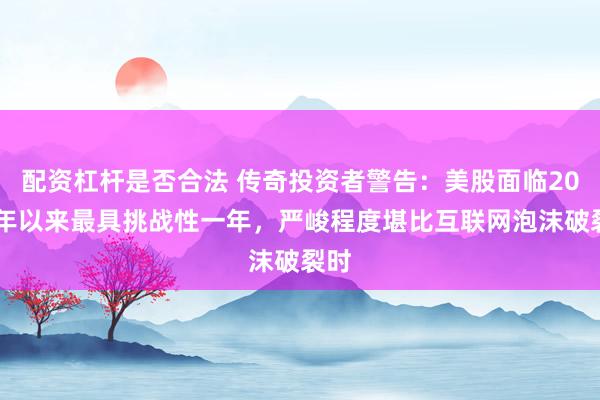 配资杠杆是否合法 传奇投资者警告：美股面临2002年以来最具挑战性一年，严峻程度堪比互联网泡沫破裂时