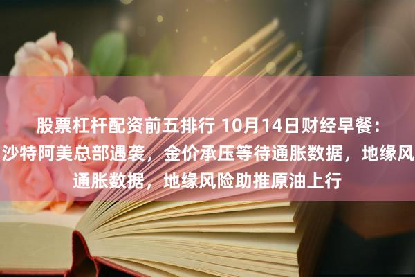 股票杠杆配资前五排行 10月14日财经早餐:胡塞冲突升级,沙特阿美总部遇袭,金价承压等待通胀数据,地缘风险助推原油上行
