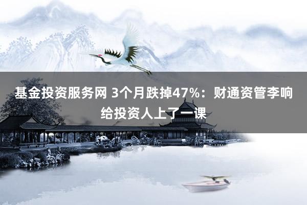 基金投资服务网 3个月跌掉47%：财通资管李响给投资人上了一课