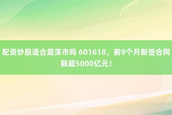 配资炒股适合震荡市吗 601618，前9个月新签合同额超5000亿元！