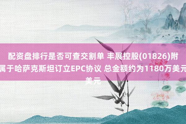 配资盘排行是否可查交割单 丰展控股(01826)附属于哈萨克斯坦订立EPC协议 总金额约为1180万美元