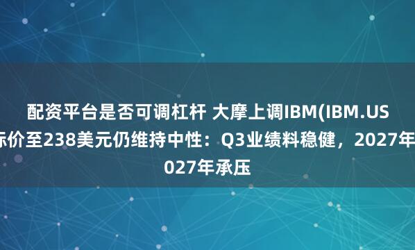 配资平台是否可调杠杆 大摩上调IBM(IBM.US)目标价至238美元仍维持中性：Q3业绩料稳健，2027年承压