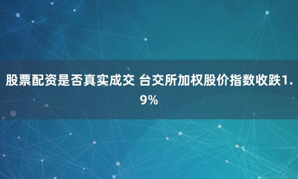 股票配资是否真实成交 台交所加权股价指数收跌1.9%
