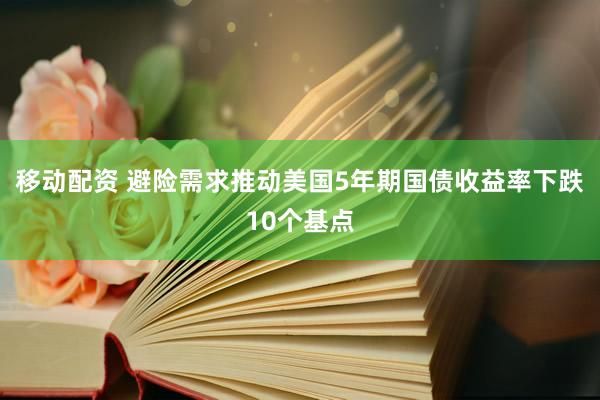 移动配资 避险需求推动美国5年期国债收益率下跌10个基点