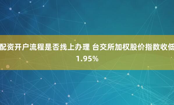 配资开户流程是否线上办理 台交所加权股价指数收低1.95%