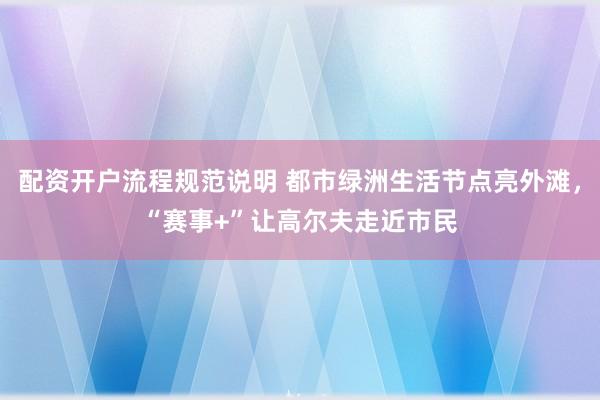 配资开户流程规范说明 都市绿洲生活节点亮外滩，“赛事+”让高尔夫走近市民