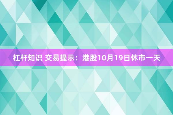 杠杆知识 交易提示：港股10月19日休市一天