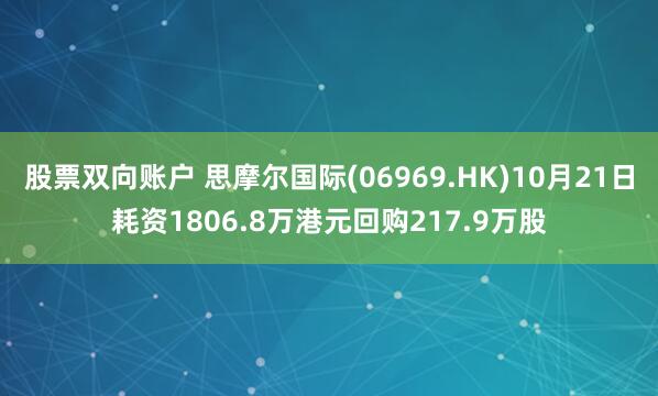 股票双向账户 思摩尔国际(06969.HK)10月21日耗资1806.8万港元回购217.9万股