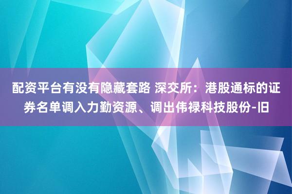 配资平台有没有隐藏套路 深交所：港股通标的证券名单调入力勤资源、调出伟禄科技股份-旧
