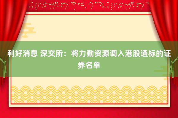 利好消息 深交所：将力勤资源调入港股通标的证券名单