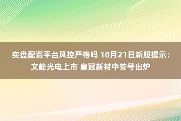 实盘配资平台风控严格吗 10月21日新股提示：文峰光电上市 皇冠新材中签号出炉