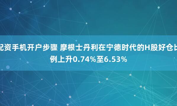 配资手机开户步骤 摩根士丹利在宁德时代的H股好仓比例上升0.74%至6.53%