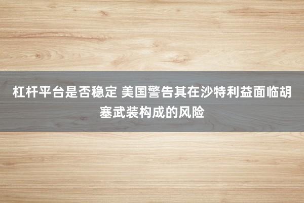杠杆平台是否稳定 美国警告其在沙特利益面临胡塞武装构成的风险