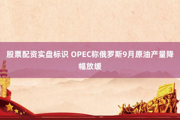 股票配资实盘标识 OPEC称俄罗斯9月原油产量降幅放缓