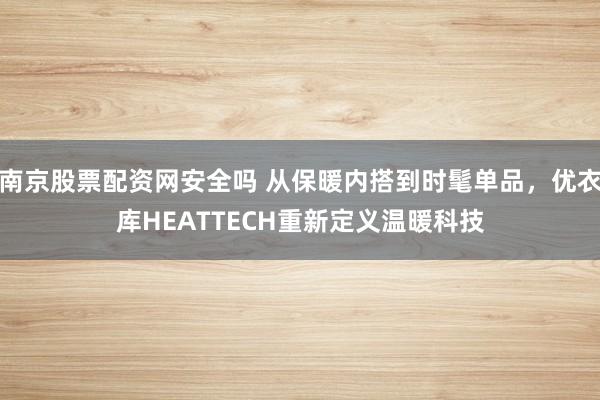 南京股票配资网安全吗 从保暖内搭到时髦单品，优衣库HEATTECH重新定义温暖科技