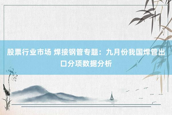 股票行业市场 焊接钢管专题:九月份我国焊管出口分项数据分析