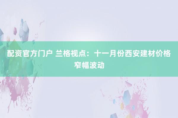 配资官方门户 兰格视点:十一月份西安建材价格窄幅波动