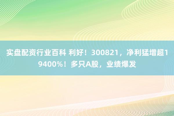 实盘配资行业百科 利好!300821,净利猛增超19400%!多只A股,业绩爆发