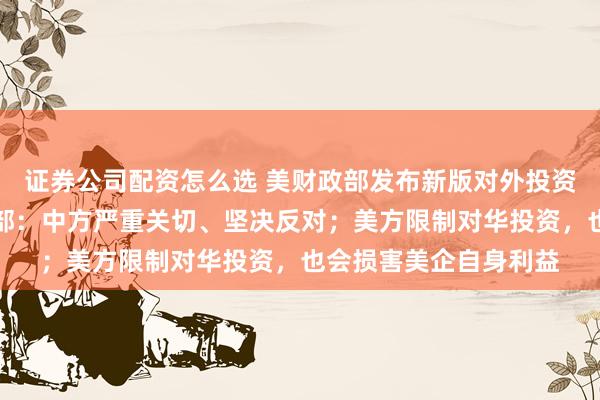 证券公司配资怎么选 美财政部发布新版对外投资限制拟议规则,商务部:中方严重关切、坚决反对;美方限制对华投资,也会损害美企自身利益