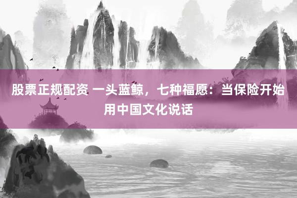 股票正规配资 一头蓝鲸，七种福愿：当保险开始用中国文化说话