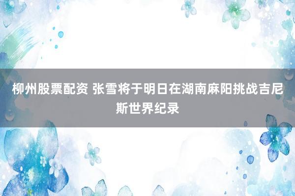 柳州股票配资 张雪将于明日在湖南麻阳挑战吉尼斯世界纪录