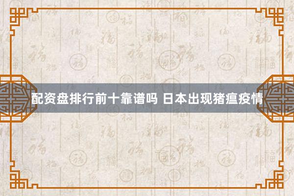 配资盘排行前十靠谱吗 日本出现猪瘟疫情